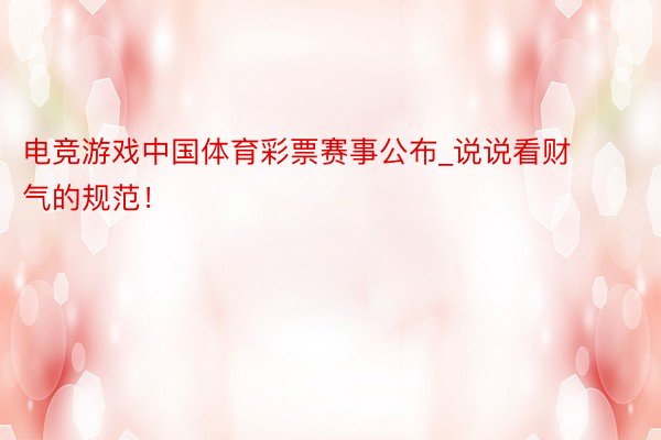 电竞游戏中国体育彩票赛事公布_说说看财气的规范！