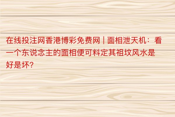 在线投注网香港博彩免费网 | 面相泄天机：看一个东说念主的面相便可料定其祖坟风水是好是坏?