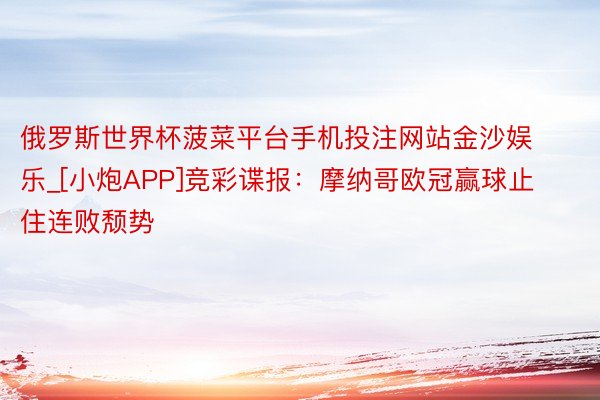 俄罗斯世界杯菠菜平台手机投注网站金沙娱乐_[小炮APP]竞彩谍报：摩纳哥欧冠赢球止住连败颓势