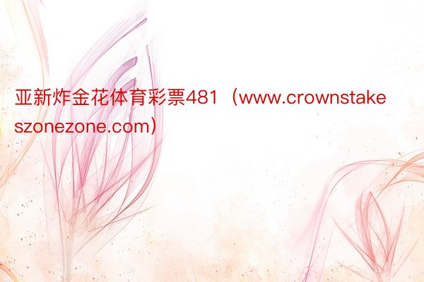 亚新炸金花体育彩票481（www.crownstakeszonezone.com）