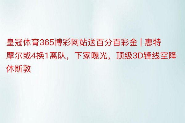 皇冠体育365博彩网站送百分百彩金 | 惠特摩尔或4换1离队，下家曝光，顶级3D锋线空降休斯敦