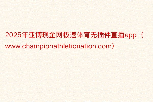 2025年亚博现金网极速体育无插件直播app（www.championathleticnation.com）