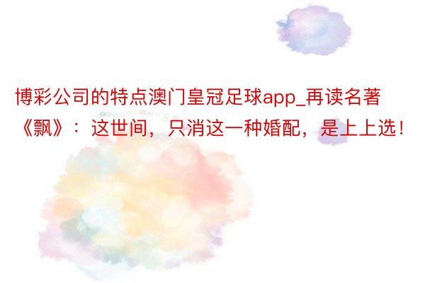 博彩公司的特点澳门皇冠足球app_再读名著《飘》：这世间，只消这一种婚配，是上上选！