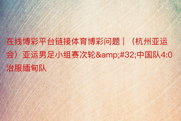 在线博彩平台链接体育博彩问题 | （杭州亚运会）亚运男足小组赛次轮&#32;中国队4:0治服缅甸队