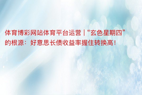 体育博彩网站体育平台运营 | “玄色星期四”的根源：好意思长债收益率握住转换高！