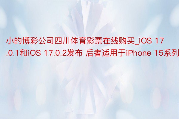 小的博彩公司四川体育彩票在线购买_iOS 17.0.1和iOS 17.0.2发布 后者适用于iPhone 15系列