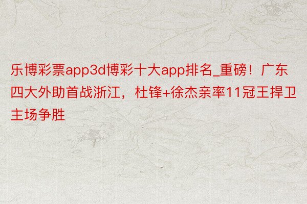 乐博彩票app3d博彩十大app排名_重磅！广东四大外助首战浙江，杜锋+徐杰亲率11冠王捍卫主场争胜