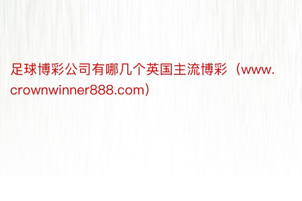 足球博彩公司有哪几个英国主流博彩（www.crownwinner888.com）