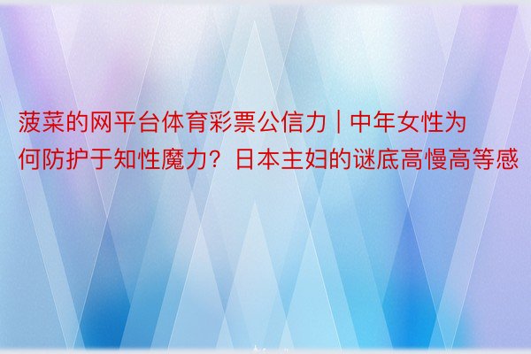 菠菜的网平台体育彩票公信力 | 中年女性为何防护于知性魔力？日本主妇的谜底高慢高等感