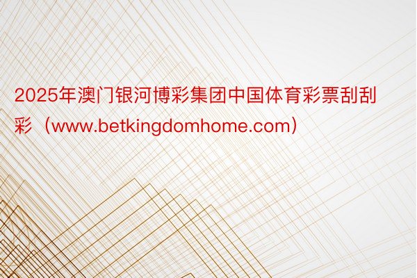2025年澳门银河博彩集团中国体育彩票刮刮彩(www.betkingdomhome.com)