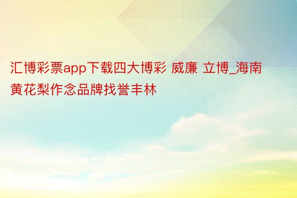 汇博彩票app下载四大博彩 威廉 立博_海南黄花梨作念品牌找誉丰林