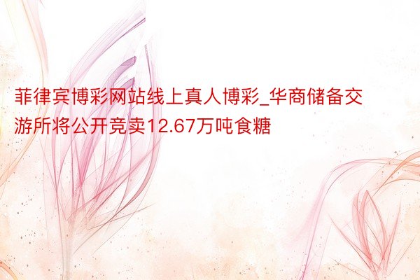 菲律宾博彩网站线上真人博彩_华商储备交游所将公开竞卖12.67万吨食糖