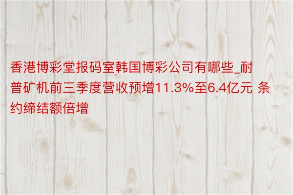香港博彩堂报码室韩国博彩公司有哪些_耐普矿机前三季度营收预增11.3%至6.4亿元 条约缔结额倍增