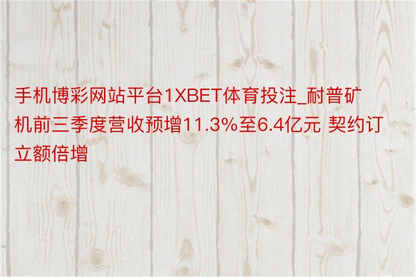 手机博彩网站平台1XBET体育投注_耐普矿机前三季度营收预增11.3%至6.4亿元 契约订立额倍增