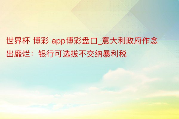 世界杯 博彩 app博彩盘口_意大利政府作念出靡烂：银行可选拔不交纳暴利税