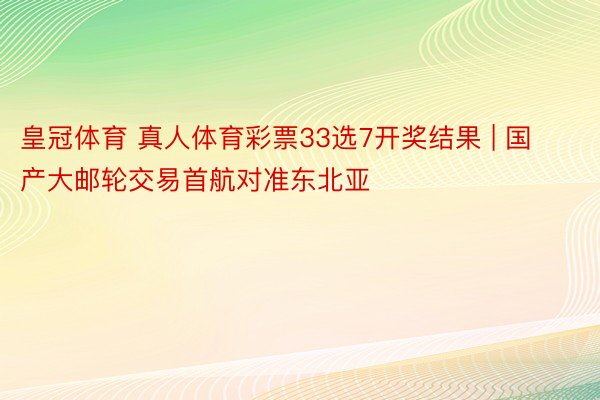 皇冠体育 真人体育彩票33选7开奖结果 | 国产大邮轮交易首航对准东北亚
