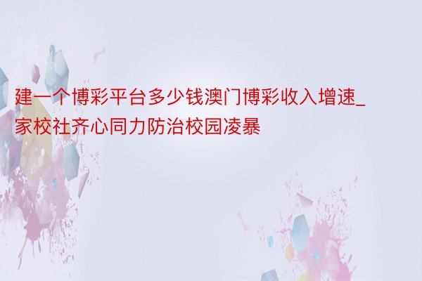 建一个博彩平台多少钱澳门博彩收入增速_家校社齐心同力防治校园凌暴