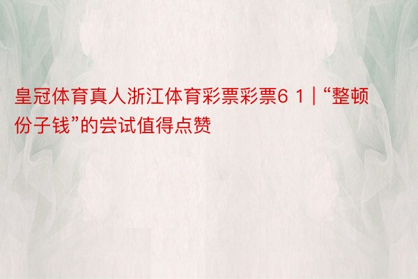 皇冠体育真人浙江体育彩票彩票6 1 | “整顿份子钱”的尝试值得点赞